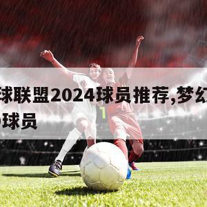 梦幻足球联盟2024球员推荐,梦幻足球联盟2020球员