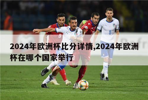 2024年欧洲杯比分详情,2024年欧洲杯在哪个国家举行
