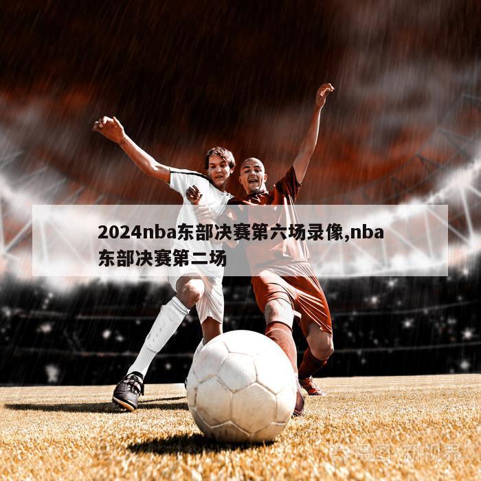 2024nba东部决赛第六场录像,nba东部决赛第二场